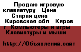 Продаю игровую клавиатуру › Цена ­ 1 300 › Старая цена ­ 2 000 - Кировская обл., Киров г. Компьютеры и игры » Клавиатуры и мыши   